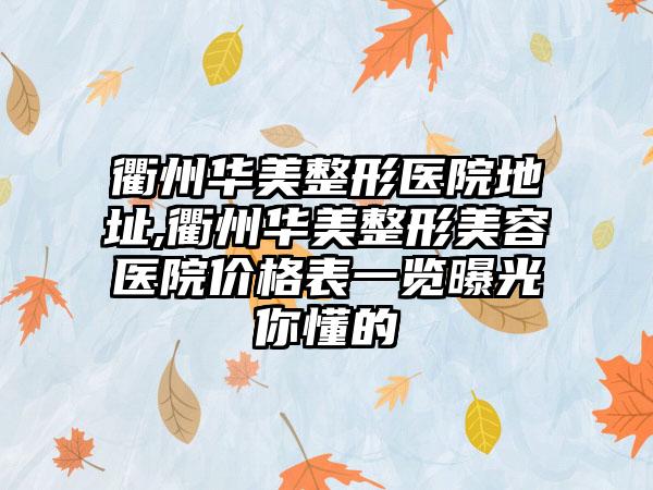 衢州华美整形医院地址,衢州华美整形美容医院价格表一览曝光你懂的