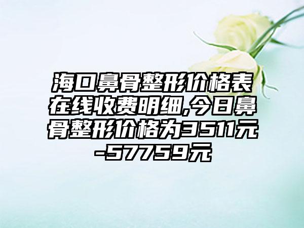 海口鼻骨整形价格表在线收费明细,今日鼻骨整形价格为3511元-57759元