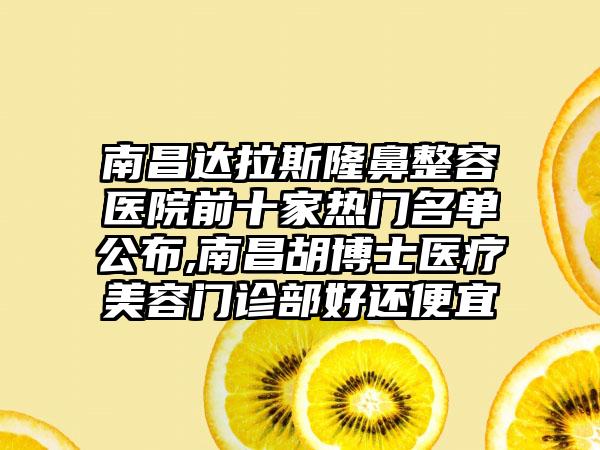 南昌达拉斯隆鼻整容医院前十家热门名单公布,南昌胡博士医疗美容门诊部好还便宜