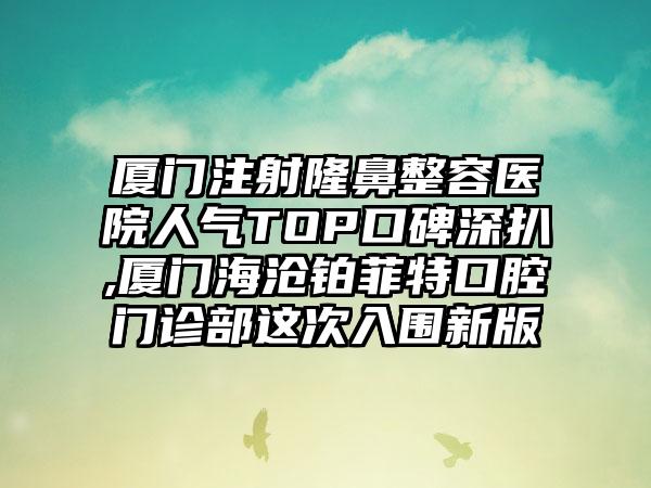 厦门注射隆鼻整容医院人气TOP口碑深扒,厦门海沧铂菲特口腔门诊部这次入围新版