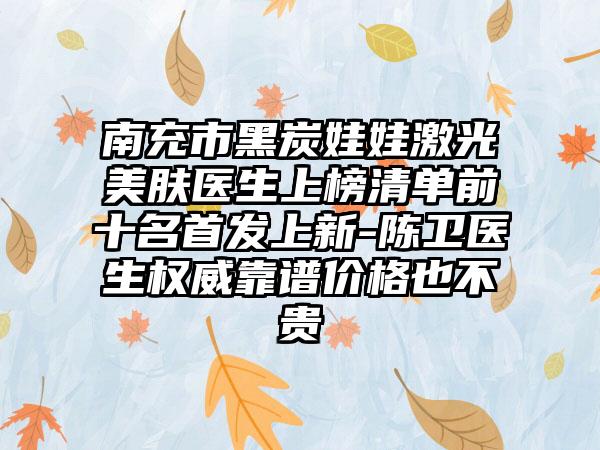 南充市黑炭娃娃激光美肤医生上榜清单前十名始发上新-陈卫医生权威靠谱价格也不贵