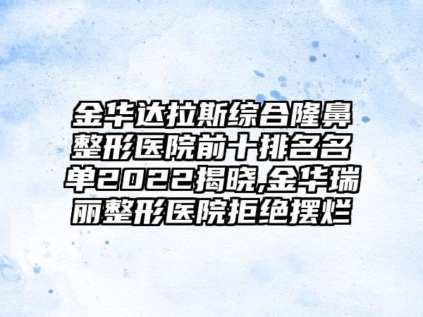 金华达拉斯综合七元医院前十排名名单2022揭晓,金华瑞丽整形医院拒绝摆烂