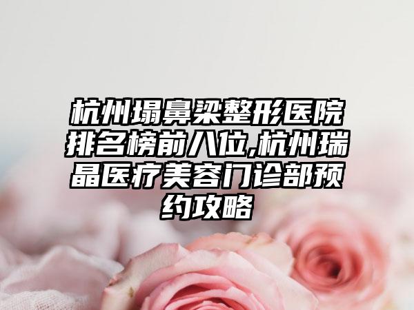 杭州塌鼻梁整形医院排名榜前八位,杭州瑞晶医疗美容门诊部预约攻略