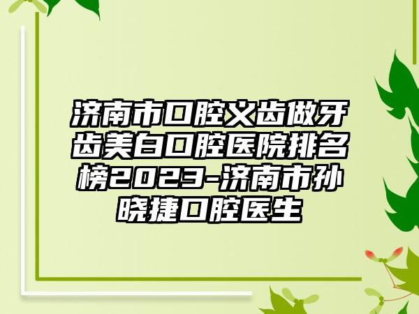 济南市口腔义齿做牙齿美白口腔医院排名榜2023-济南市孙晓捷口腔医生