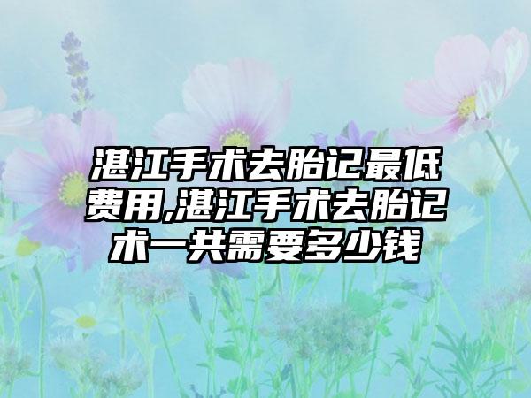 湛江手术去胎记较低费用,湛江手术去胎记术一共需要多少钱