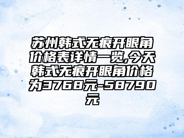 苏州韩式无痕开眼角价格表详情一览,今天韩式无痕开眼角价格为3768元-58790元