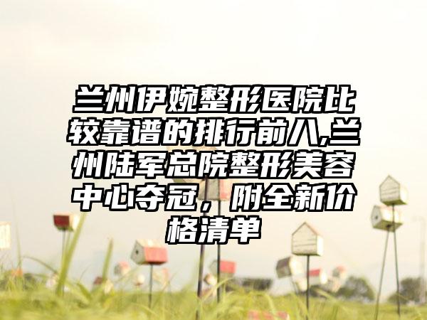 兰州伊婉整形医院比较靠谱的排行前八,兰州陆军总院整形美容中心夺冠，附全新价格清单