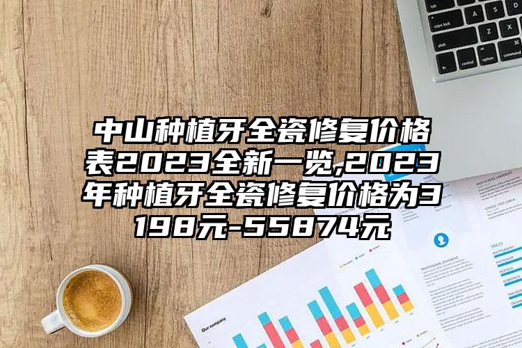 中山种植牙全瓷修复价格表2023全新一览,2023年种植牙全瓷修复价格为3198元-55874元