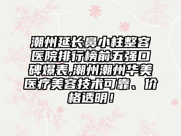 潮州延长鼻小柱整容医院排行榜前五强口碑爆表,潮州潮州华美医疗美容技术可靠、价格透明！