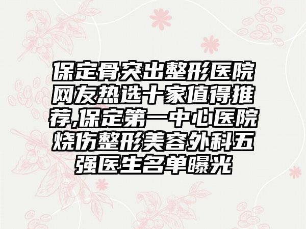 保定骨突出整形医院网友热选十家值得推荐,保定第一中心医院烧伤整形美容外科五强医生名单曝光