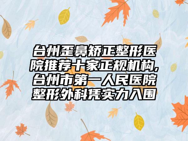 台州歪鼻矫正整形医院推荐十家正规机构,台州市第一人民医院整形外科凭实力入围