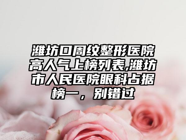 潍坊口周纹整形医院高人气上榜列表,潍坊市人民医院眼科占据榜一，别错过