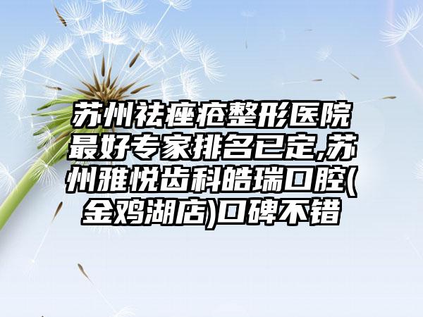 苏州祛痤疮整形医院较好骨干医生排名已定,苏州雅悦齿科皓瑞口腔(金鸡湖店)口碑不错