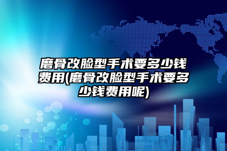 磨骨改脸型手术要多少钱费用(磨骨改脸型手术要多少钱费用呢)