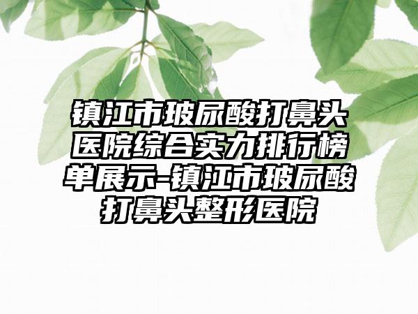 镇江市玻尿酸打鼻头医院综合实力排行榜单展示-镇江市玻尿酸打鼻头整形医院