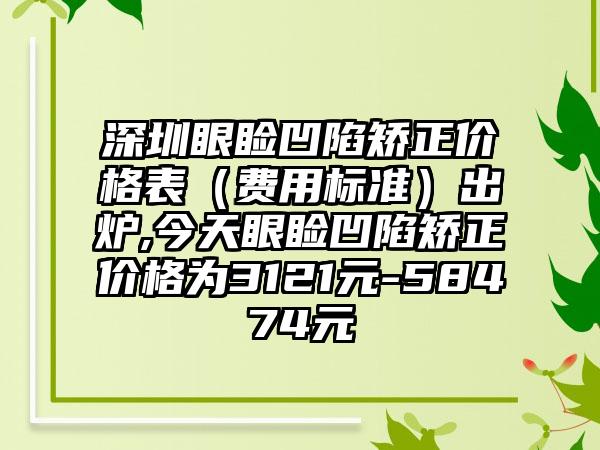 深圳眼睑凹陷矫正价格表（费用标准）出炉,今天眼睑凹陷矫正价格为3121元-58474元
