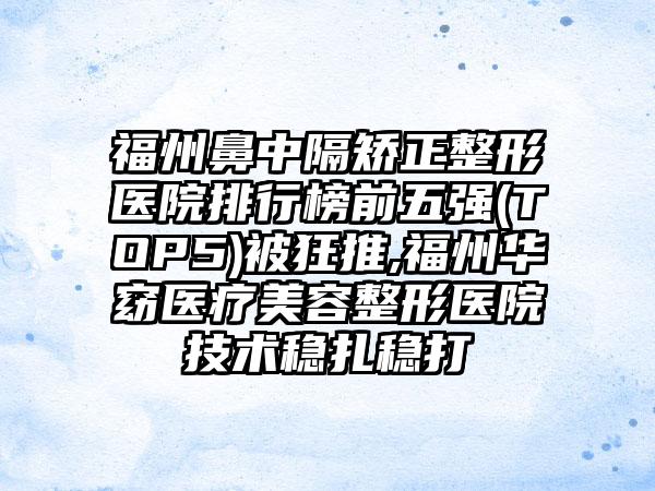 福州鼻中隔矫正整形医院排行榜前五强(TOP5)被狂推,福州华窈医疗美容整形医院技术稳扎稳打