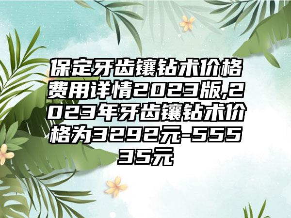 保定牙齿镶钻术价格费用详情2023版,2023年牙齿镶钻术价格为3292元-55535元