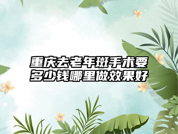 重庆去老年斑手术要多少钱哪里做成果好