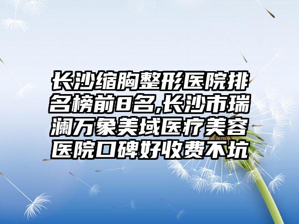 长沙缩胸整形医院排名榜前8名,长沙市瑞澜万象美域医疗美容医院口碑好收费不坑