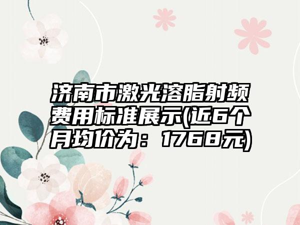 济南市激光溶脂射频费用标准展示(近6个月均价为：1768元)