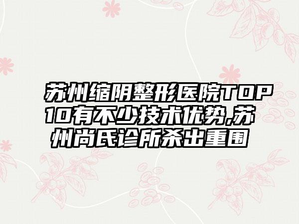 苏州缩阴整形医院TOP10有不少技术优势,苏州尚氏诊所杀出重围
