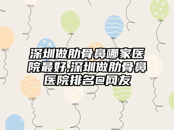 深圳做肋骨鼻哪家医院较好,深圳做肋骨鼻医院排名@网友