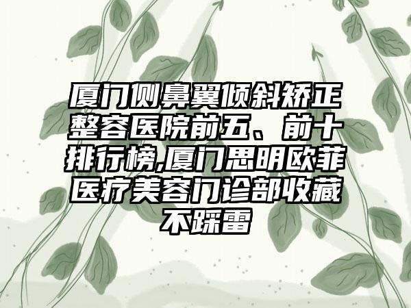 厦门侧鼻翼倾斜矫正整容医院前五、前十排行榜,厦门思明欧菲医疗美容门诊部收藏不踩雷