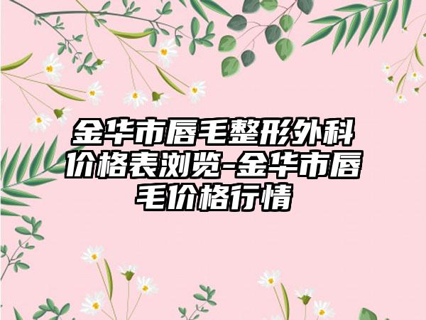 金华市唇毛整形外科价格表浏览-金华市唇毛价格行情