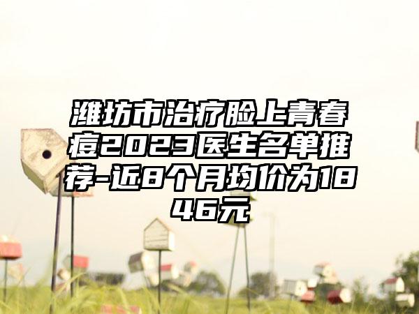 潍坊市治疗脸上青春痘2023医生名单推荐-近8个月均价为1846元