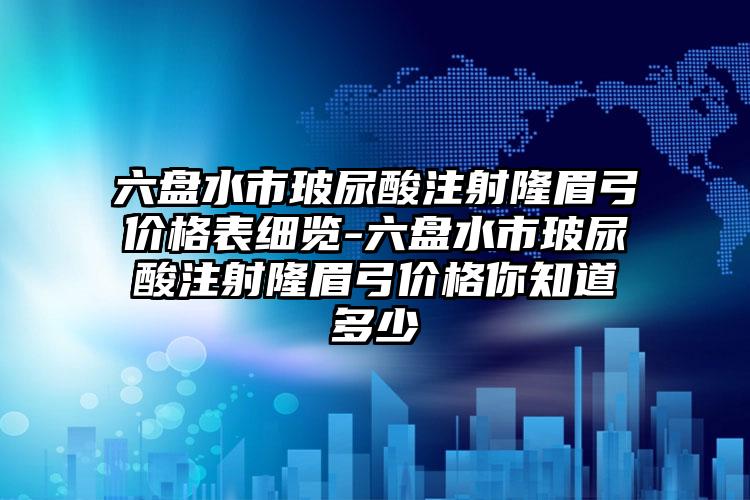 六盘水市玻尿酸注射隆眉弓价格表细览-六盘水市玻尿酸注射隆眉弓价格你知道多少