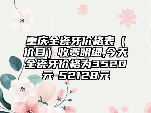 重庆全瓷牙价格表（价目）收费明细,今天全瓷牙价格为3520元-52128元