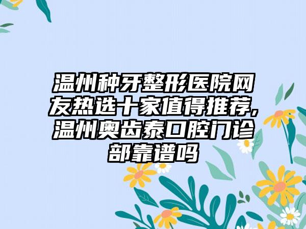 温州种牙整形医院网友热选十家值得推荐,温州奥齿泰口腔门诊部靠谱吗