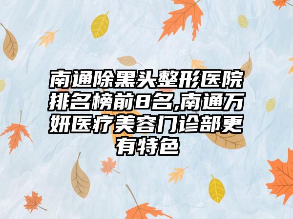 南通除黑头整形医院排名榜前8名,南通万妍医疗美容门诊部更有特色