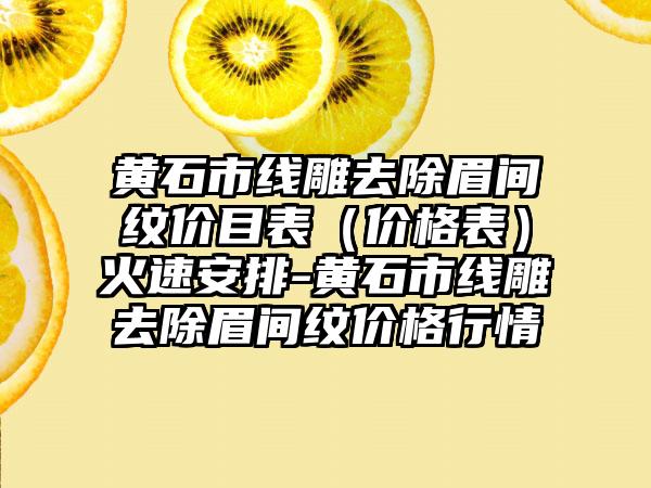 黄石市线雕去除眉间纹价目表（价格表）火速安排-黄石市线雕去除眉间纹价格行情