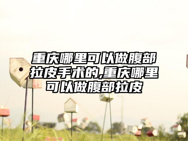 重庆哪里可以做腹部拉皮手术的,重庆哪里可以做腹部拉皮