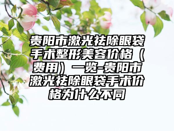 贵阳市激光祛除眼袋手术整形美容价格（费用）一览-贵阳市激光祛除眼袋手术价格为什么不同