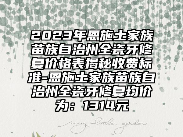 2023年恩施土家族苗族自治州全瓷牙修复价格表揭秘收费标准-恩施土家族苗族自治州全瓷牙修复均价为：1314元