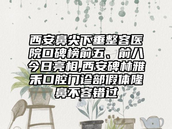 西安鼻尖下垂整容医院口碑榜前五、前八今日亮相,西安碑林雅禾口腔门诊部假体隆鼻不容错过