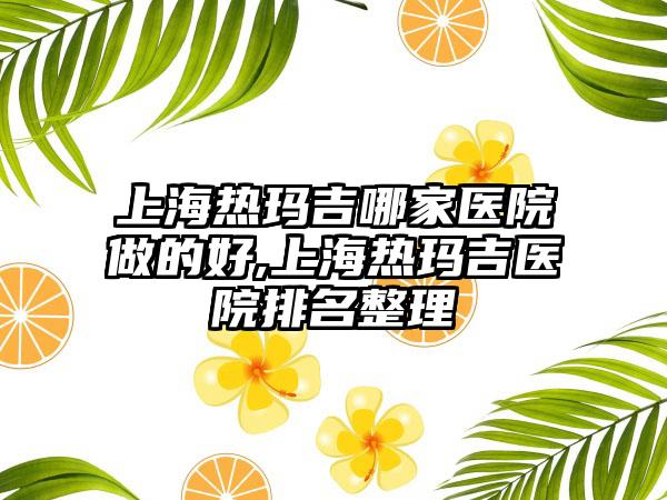 上海热玛吉哪家医院做的好,上海热玛吉医院排名整理