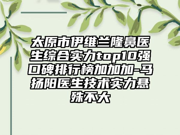 太原市伊维兰隆鼻医生综合实力top10强口碑排行榜加加加-马扬阳医生技术实力悬殊不大