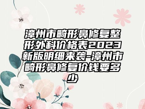 漳州市畸形鼻修复整形外科价格表2023新版明细来袭-漳州市畸形鼻修复价钱要多少