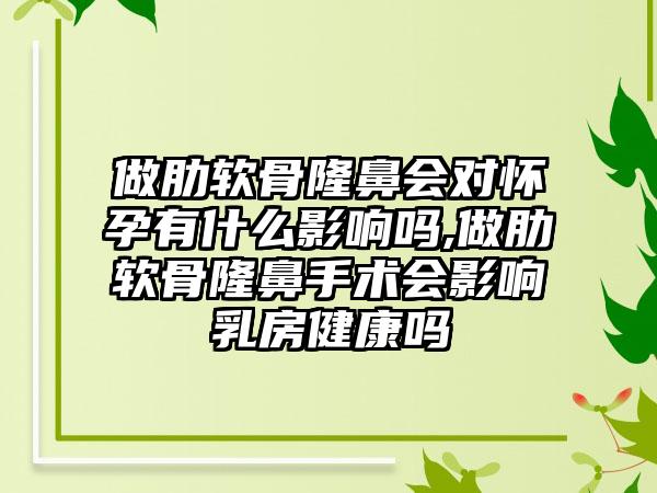 做肋软骨隆鼻会对怀孕有什么影响吗,做肋软骨隆鼻手术会影响乳房健康吗