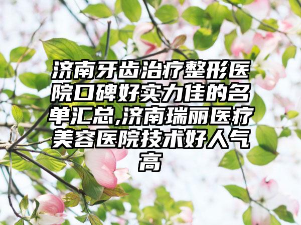 济南牙齿治疗整形医院口碑好实力佳的名单汇总,济南瑞丽医疗美容医院技术好人气高