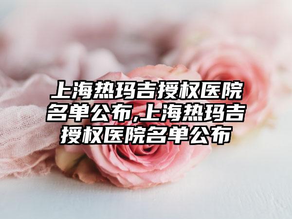 上海热玛吉授权医院名单公布,上海热玛吉授权医院名单公布