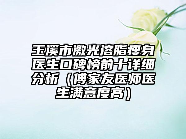 玉溪市激光溶脂瘦身医生口碑榜前十详细分析（傅家友医师医生满意度高）