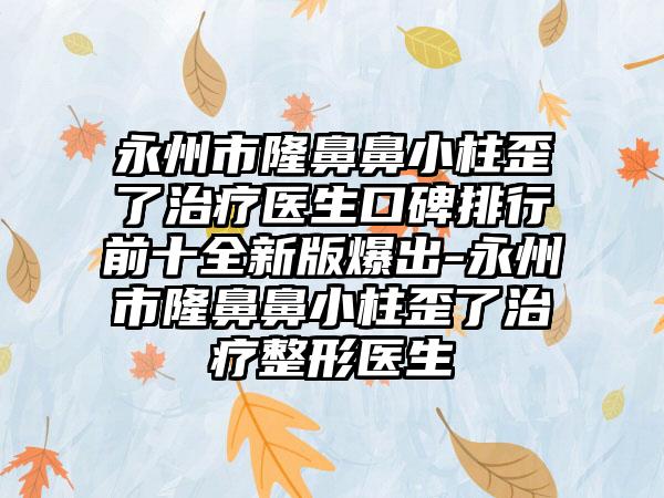 永州市隆鼻鼻小柱歪了治疗医生口碑排行前十全新版爆出-永州市隆鼻鼻小柱歪了治疗整形医生