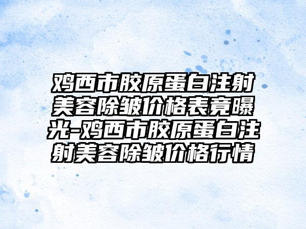 鸡西市胶原蛋白注射美容除皱价格表竟曝光-鸡西市胶原蛋白注射美容除皱价格行情