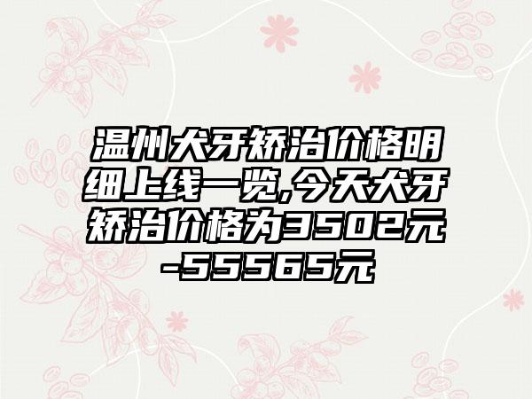 温州犬牙矫治价格明细上线一览,今天犬牙矫治价格为3502元-55565元