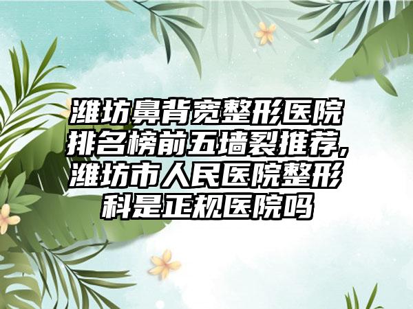 潍坊鼻背宽整形医院排名榜前五墙裂推荐,潍坊市人民医院整形科是正规医院吗